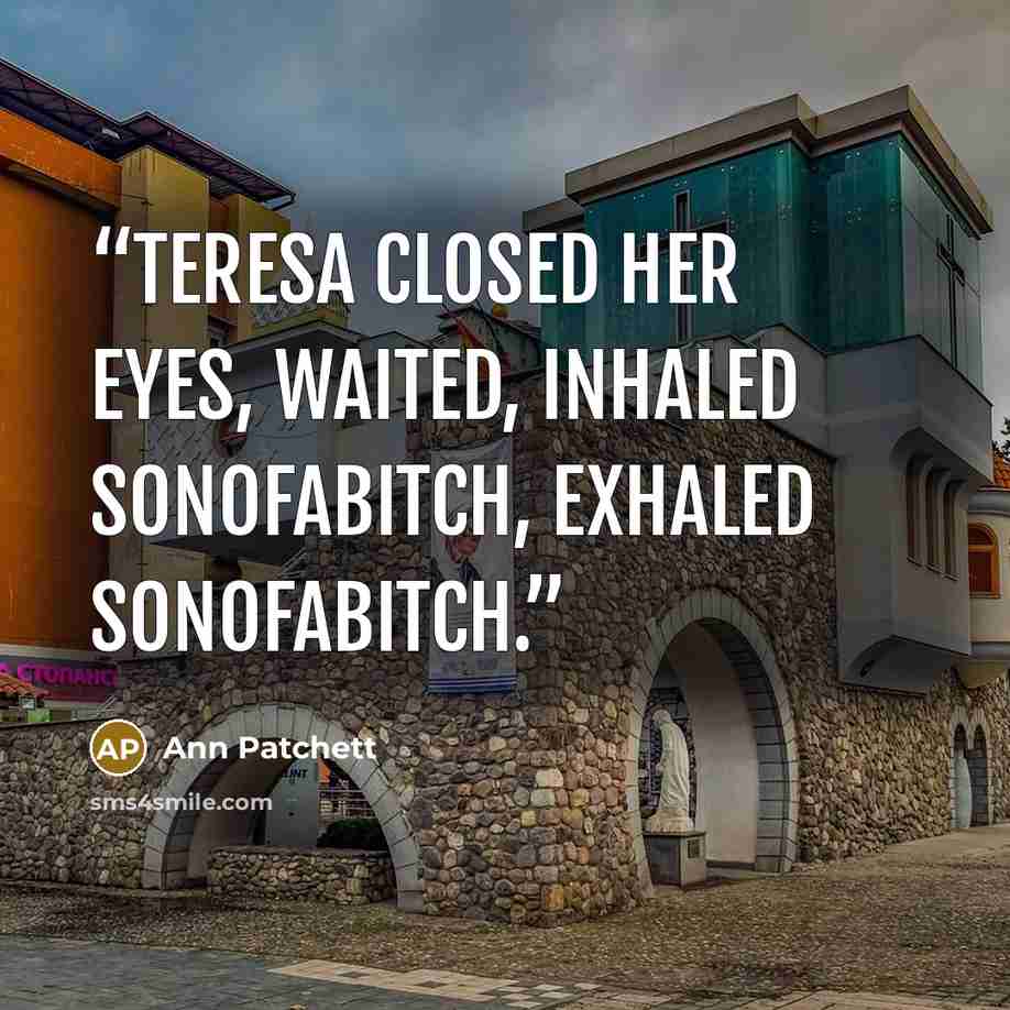 “Teresa closed her eyes, waited, inhaled sonofabitch, exhaled sonofabitch.” quote by Ann Patchett