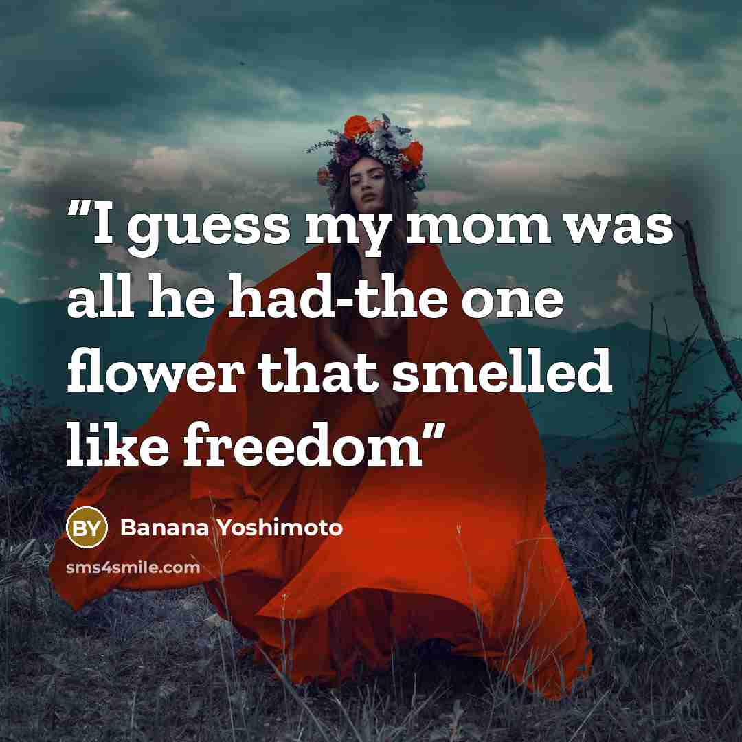 “I guess my mom was all he had-the one flower that smelled like freedom” quote by Banana Yoshimoto