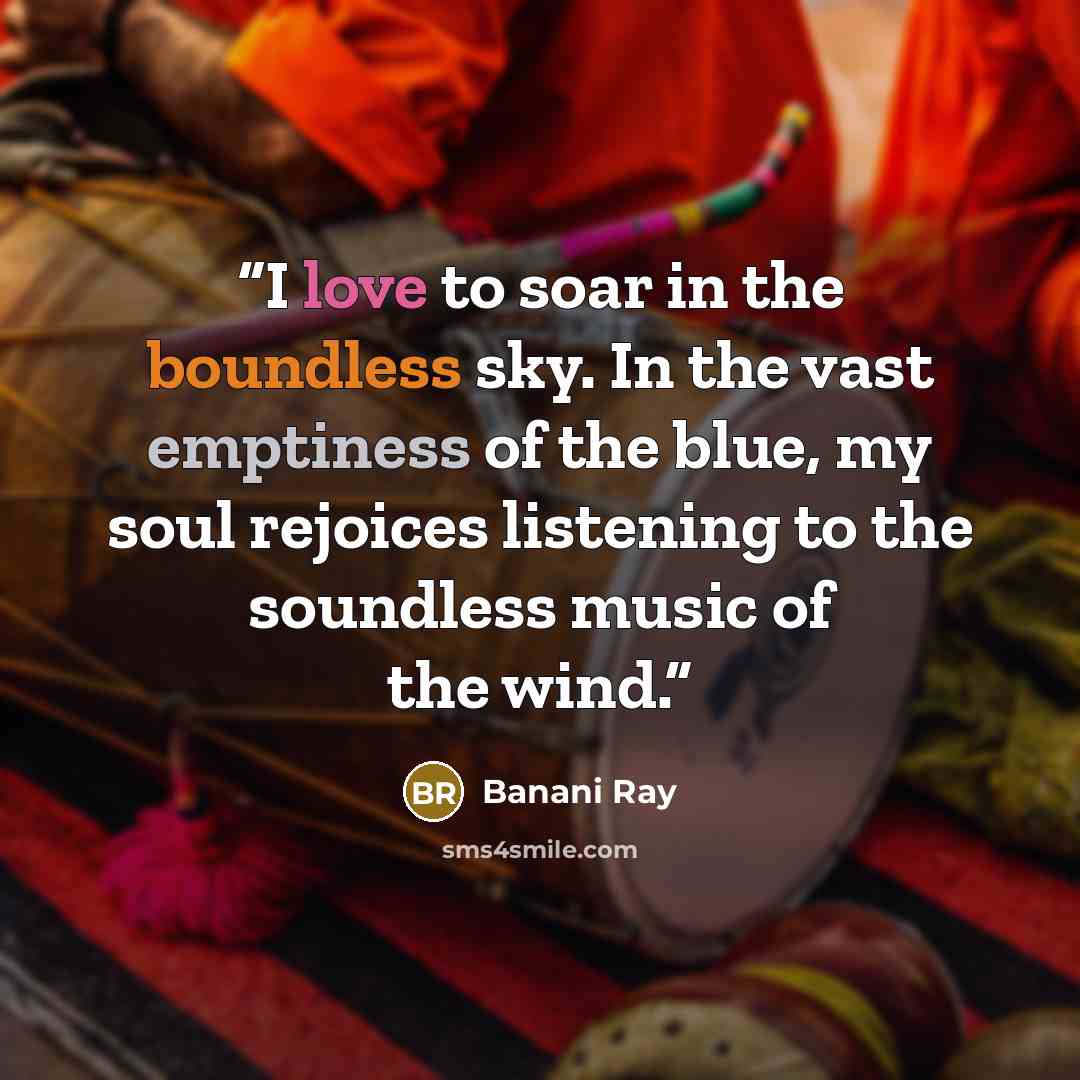 “I love to soar in the boundless sky. In the vast emptiness of the blue, my soul rejoices listening to the soundless music of the wind.” quote by Banani Ray