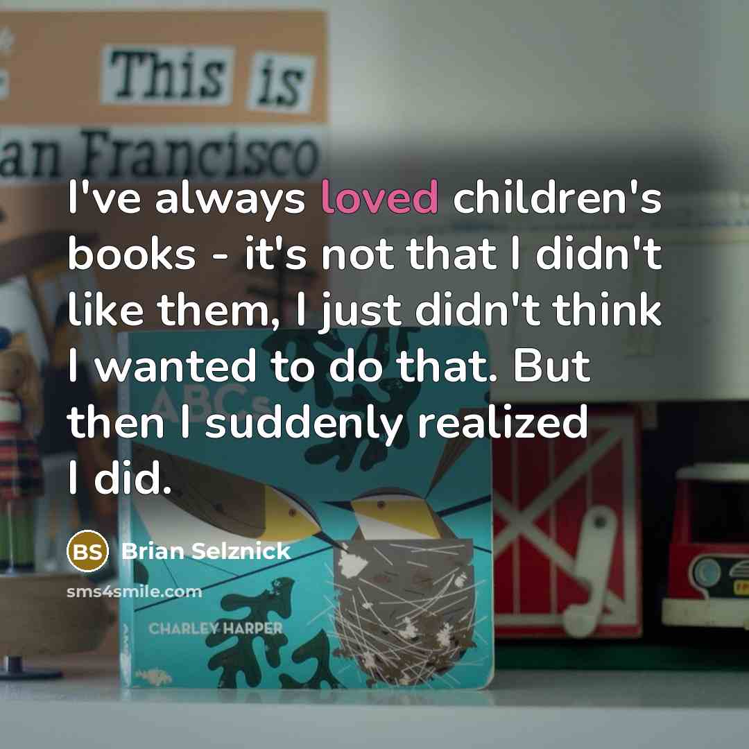 “I've always loved children's books - it's not that I didn't like them, I just didn't think I wanted to do that. But then I suddenly realized I did.” quote by Brian Selznick