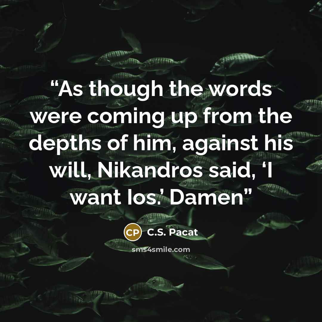 “As though the words were coming up from the depths of him, against his will, Nikandros said, ‘I want Ios.’ Damen” quote by C.S. Pacat