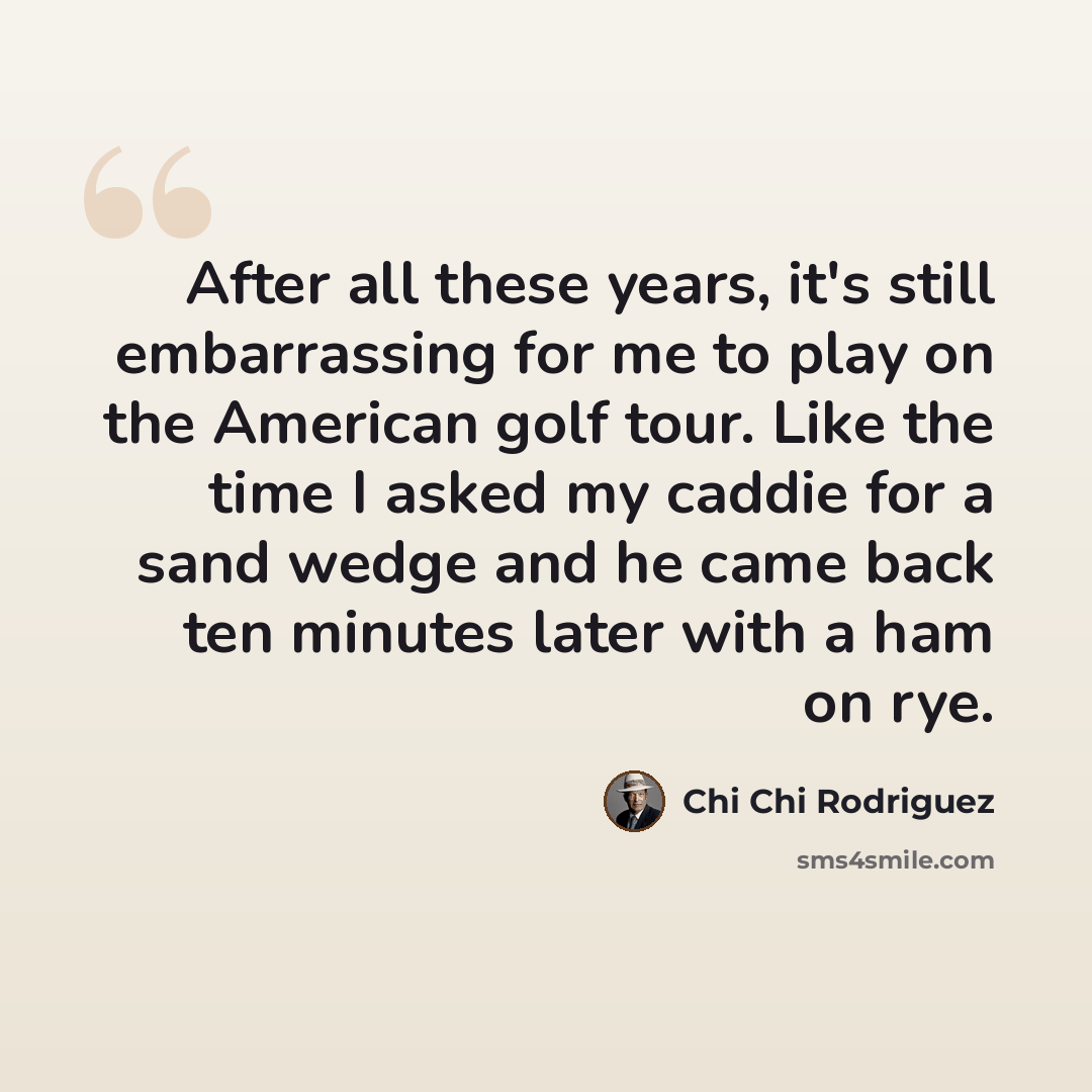 “After all these years, it's still embarrassing for me to play on the American golf tour. Like the time I asked my caddie for a sand wedge and he came back ten minutes later with a ham on rye.” quote by Chi Chi Rodriguez