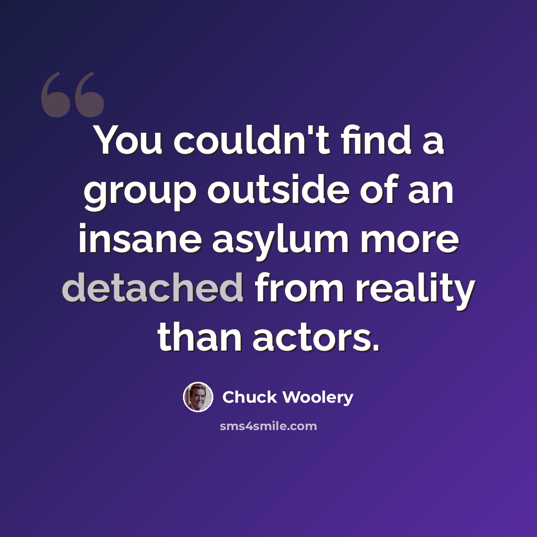 “You couldn't find a group outside of an insane asylum more detached from reality than actors.” quote by Chuck Woolery