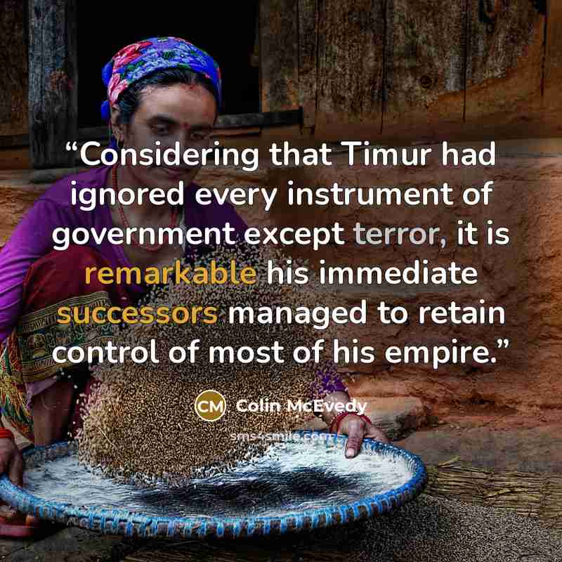 “Considering that Timur had ignored every instrument of government except terror, it is remarkable his immediate successors managed to retain control of most of his empire.” quote by Colin McEvedy