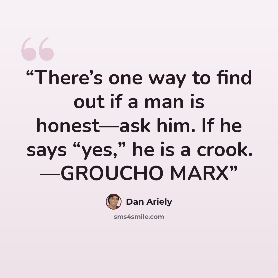 “There’s one way to find out if a man is honest—ask him. If he says “yes,” he is a crook. —GROUCHO MARX” quote by Dan Ariely