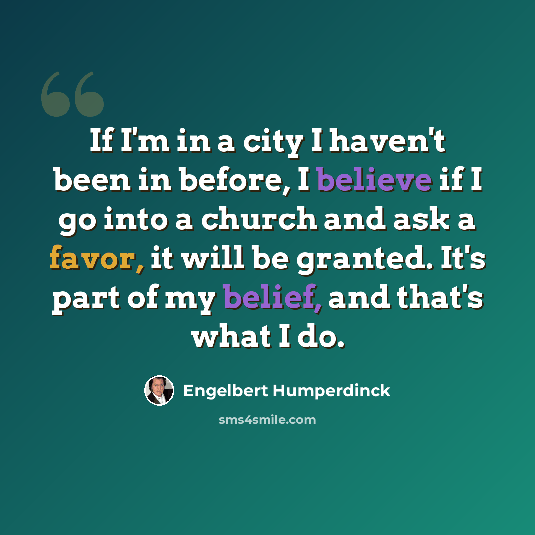 “If I'm in a city I haven't been in before, I believe if I go into a church and ask a favor, it will be granted. It's part of my belief, and that's what I do.” quote by Engelbert Humperdinck