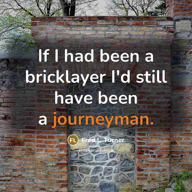 “If I had been a bricklayer I'd still have been a journeyman.” quote by Fred L. Turner