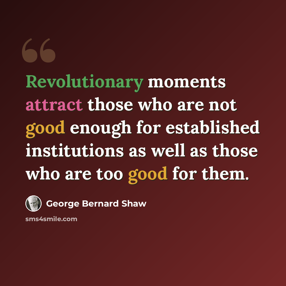 “Revolutionary moments attract those who are not good enough for established institutions as well as those who are too good for them.” quote by George Bernard Shaw