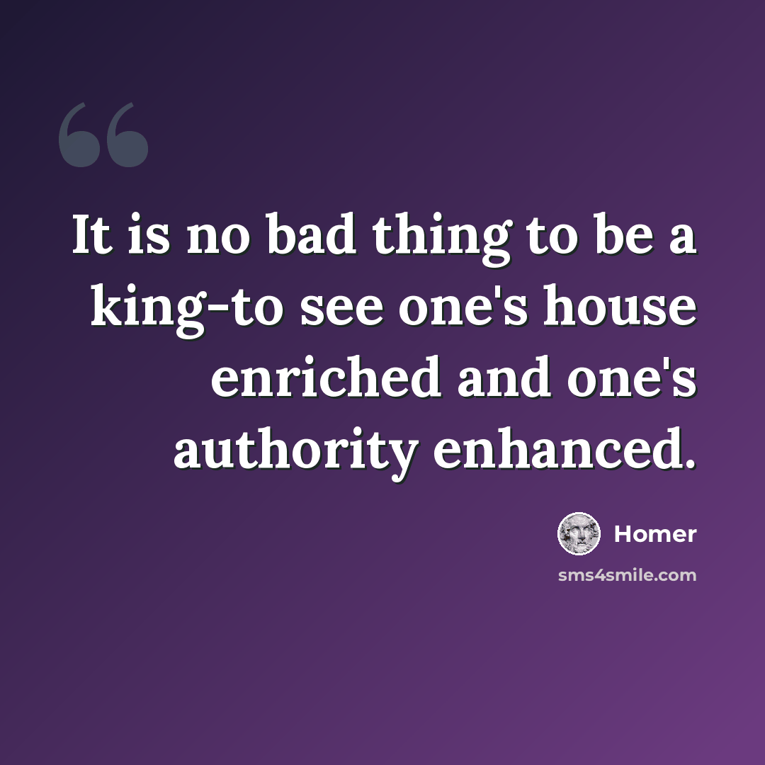 “It is no bad thing to be a king-to see one's house enriched and one's authority enhanced.” quote by Homer