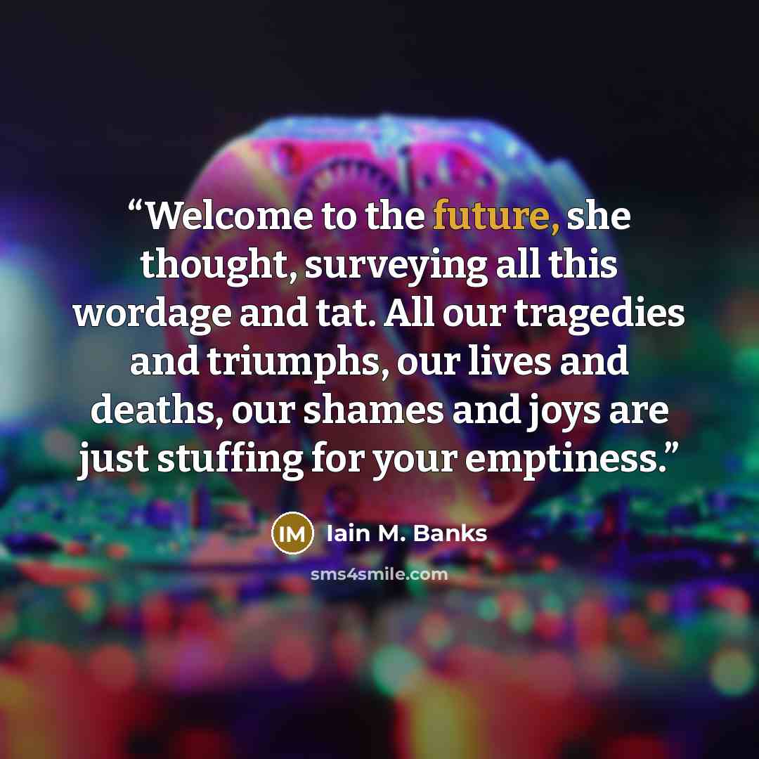 “Welcome to the future, she thought, surveying all this wordage and tat. All our tragedies and triumphs, our lives and deaths, our shames and joys are just stuffing for your emptiness.” quote by Iain M. Banks