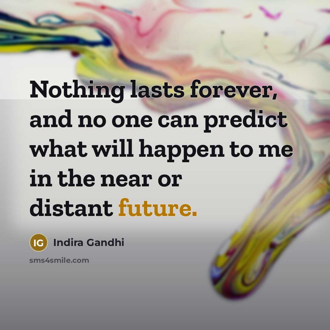 “Nothing lasts forever, and no one can predict what will happen to me in the near or distant future.” quote by Indira Gandhi