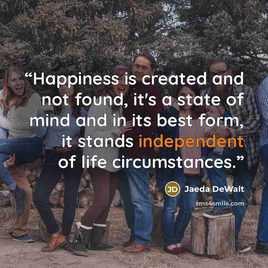 “Happiness is created and not found, it's a state of mind and in its best form, it stands independent of life circumstances.” quote by Jaeda DeWalt