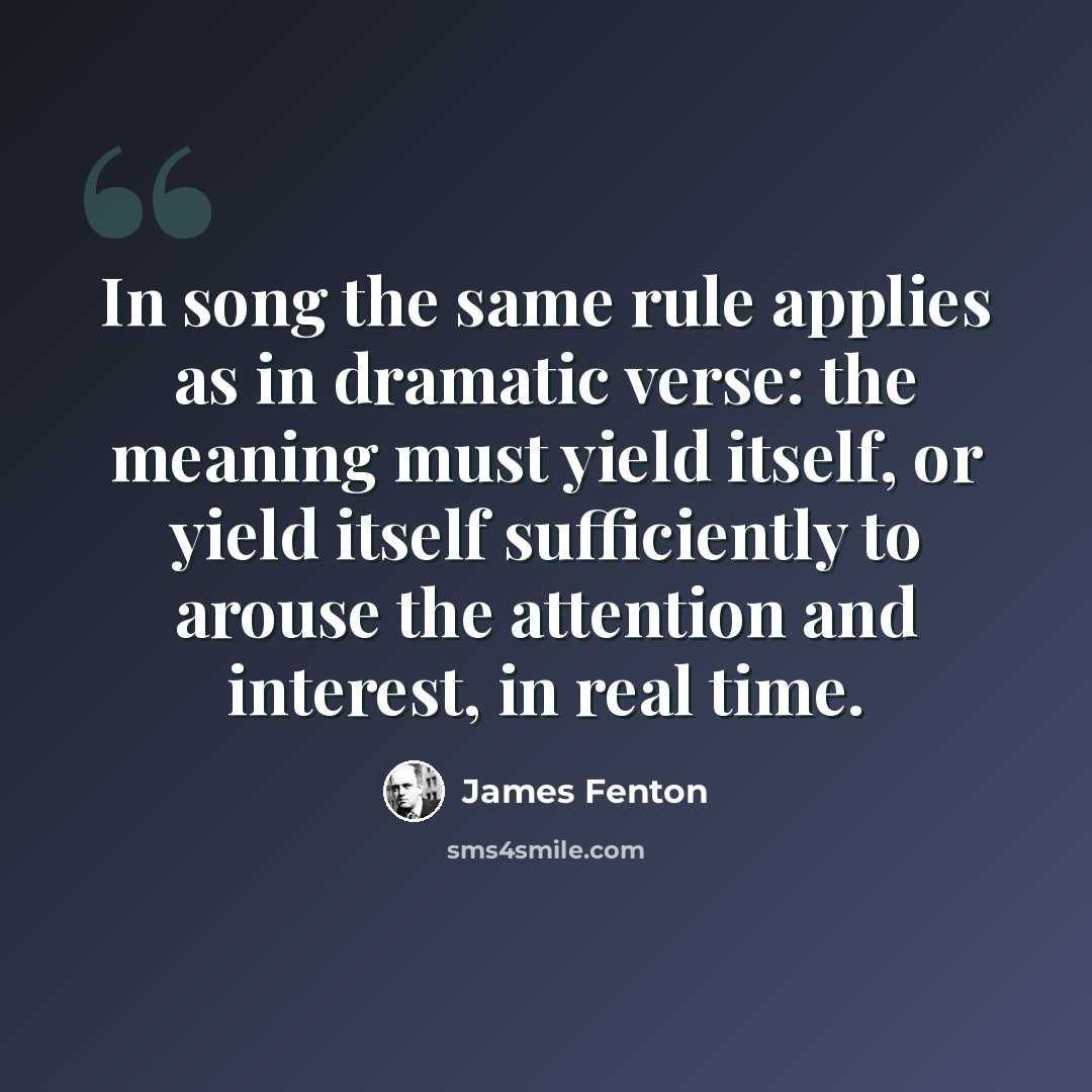 “In song the same rule applies as in dramatic verse: the meaning must yield itself, or yield itself sufficiently to arouse the attention and interest, in real time.” quote by James Fenton