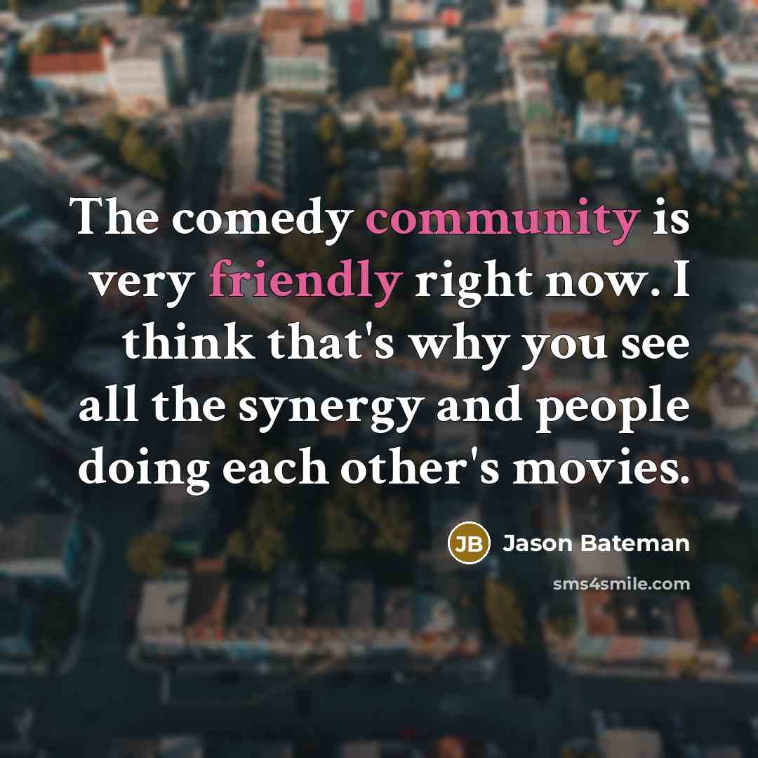 “The comedy community is very friendly right now. I think that's why you see all the synergy and people doing each other's movies.” quote by Jason Bateman