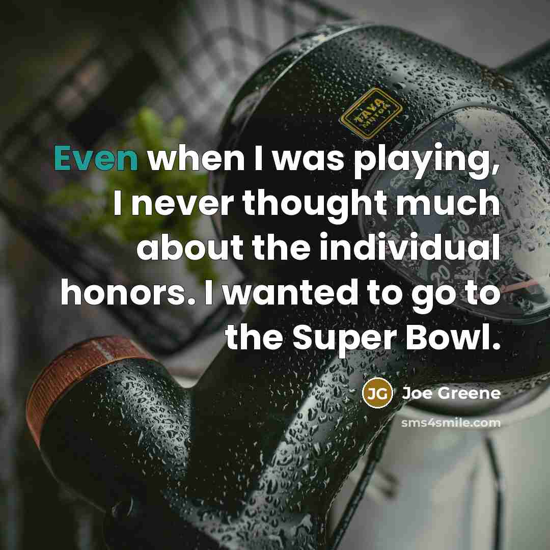 “Even when I was playing, I never thought much about the individual honors. I wanted to go to the Super Bowl.” quote by Joe Greene