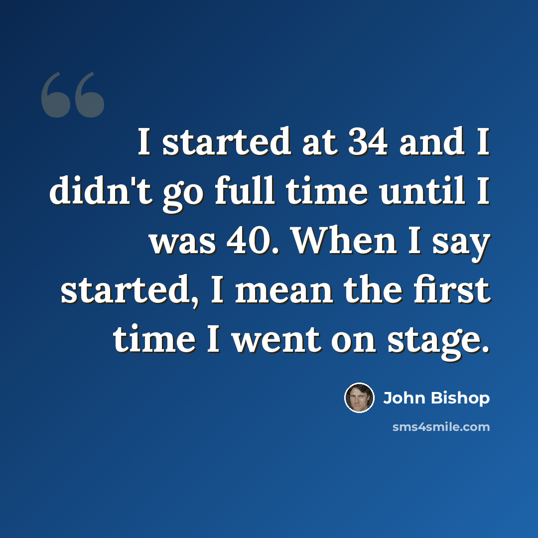 “I started at 34 and I didn't go full time until I was 40. When I say started, I mean the first time I went on stage.” quote by John Bishop
