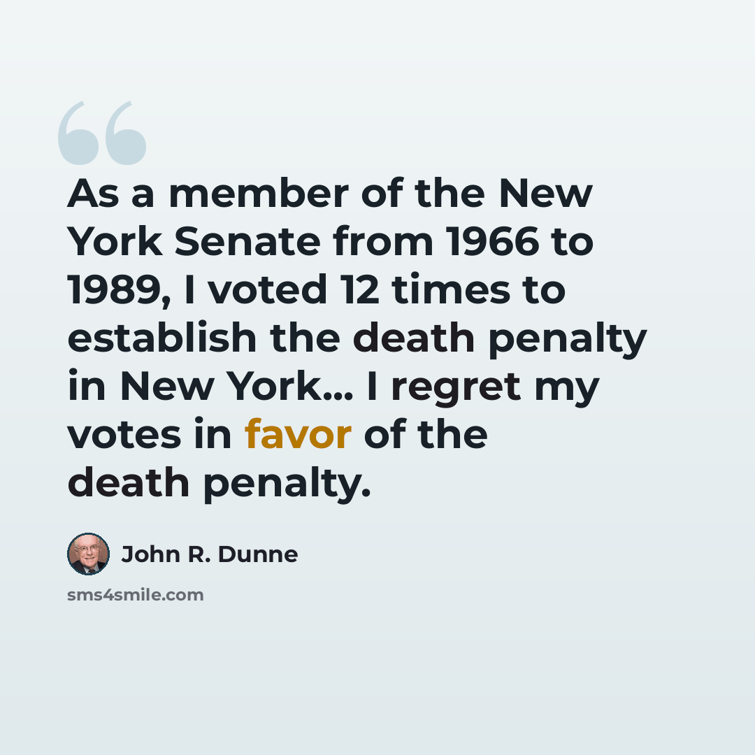 “As a member of the New York Senate from 1966 to 1989, I voted 12 times to establish the death penalty in New York... I regret my votes in favor of the death penalty.” quote by John R. Dunne