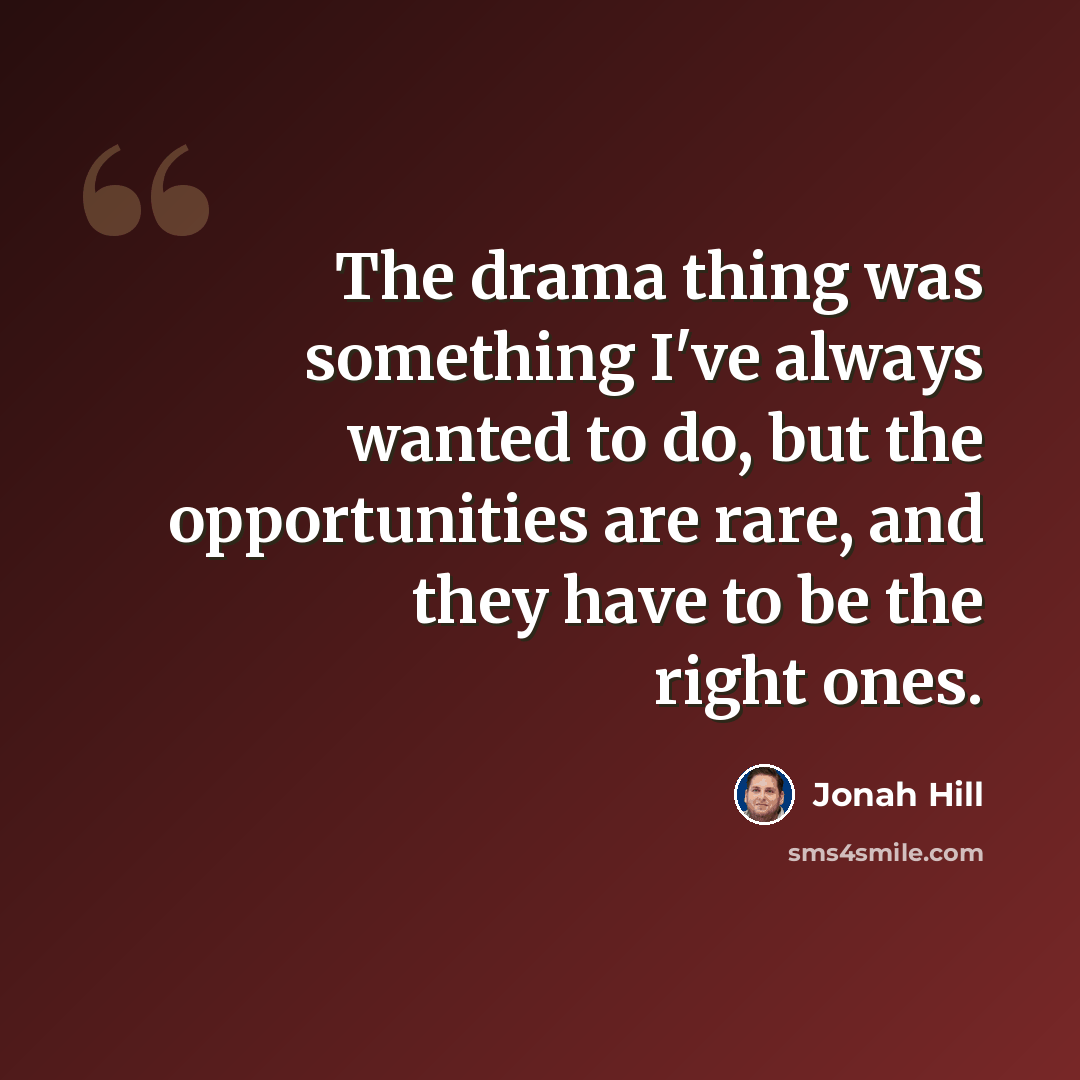 “The drama thing was something I've always wanted to do, but the opportunities are rare, and they have to be the right ones.” quote by Jonah Hill