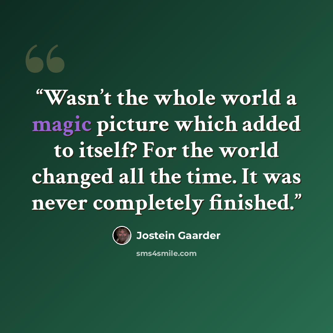 “Wasn’t the whole world a magic picture which added to itself? For the world changed all the time. It was never completely finished.” quote by Jostein Gaarder
