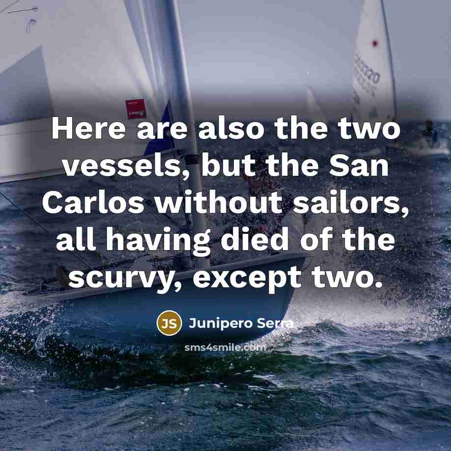 “Here are also the two vessels, but the San Carlos without sailors, all having died of the scurvy, except two.” quote by Junipero Serra