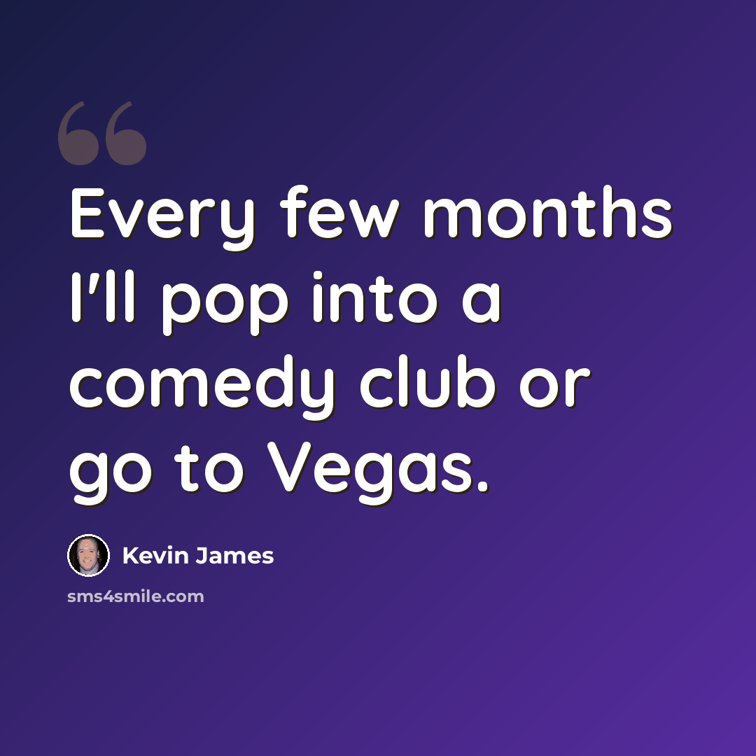 “Every few months I'll pop into a comedy club or go to Vegas.” quote by Kevin James