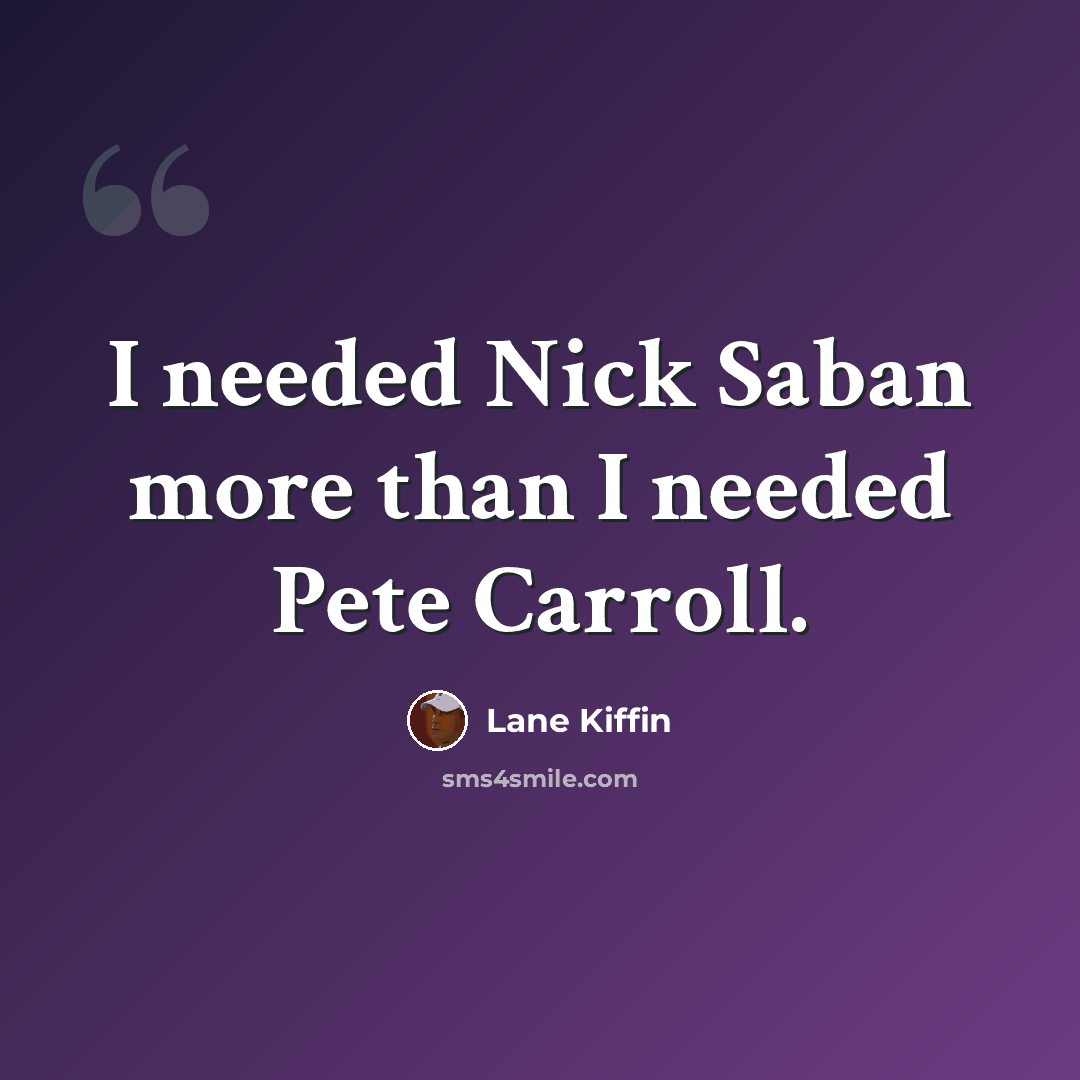“I needed Nick Saban more than I needed Pete Carroll.” quote by Lane Kiffin