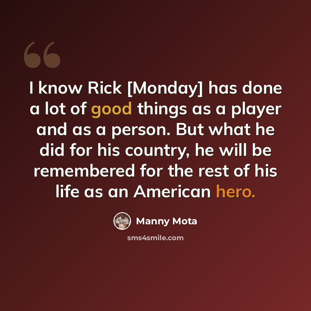 “I know Rick [Monday] has done a lot of good things as a player and as a person. But what he did for his country, he will be remembered for the rest of his life as an American hero.” quote by Manny Mota