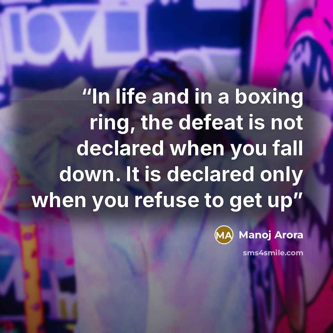 “In life and in a boxing ring, the defeat is not declared when you fall down. It is declared only when you refuse to get up” quote by Manoj Arora