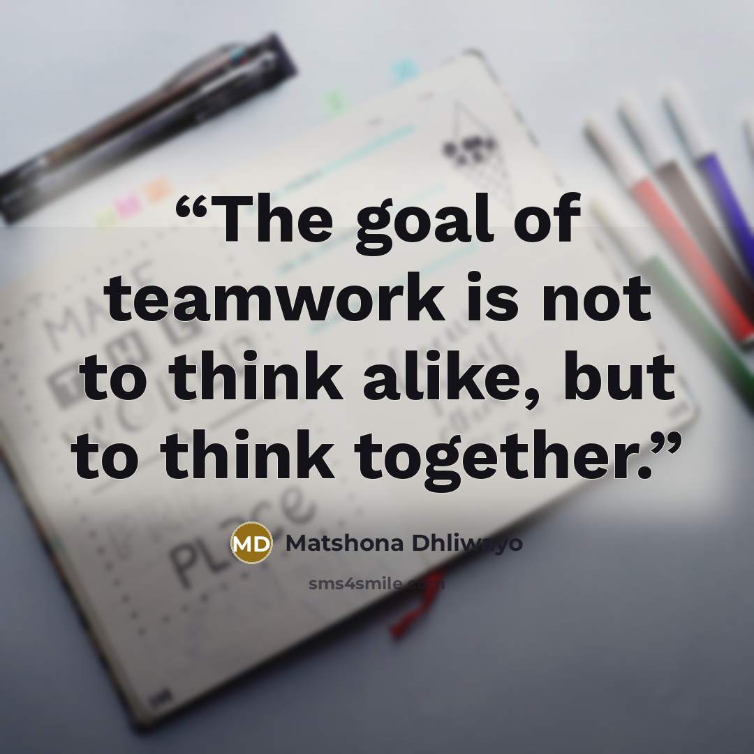 “The goal of teamwork is not to think alike, but to think together.” quote by Matshona Dhliwayo