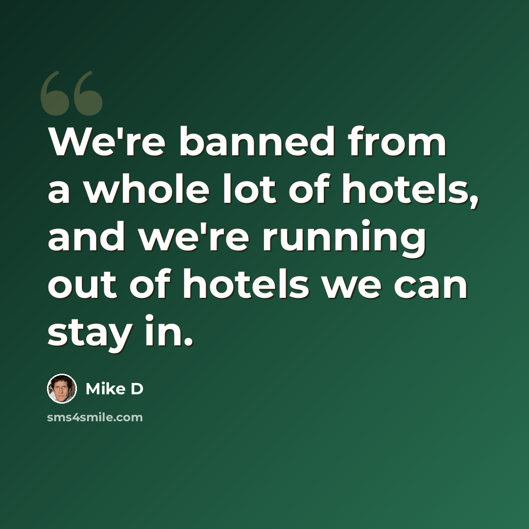“We're banned from a whole lot of hotels, and we're running out of hotels we can stay in.” quote by Mike D
