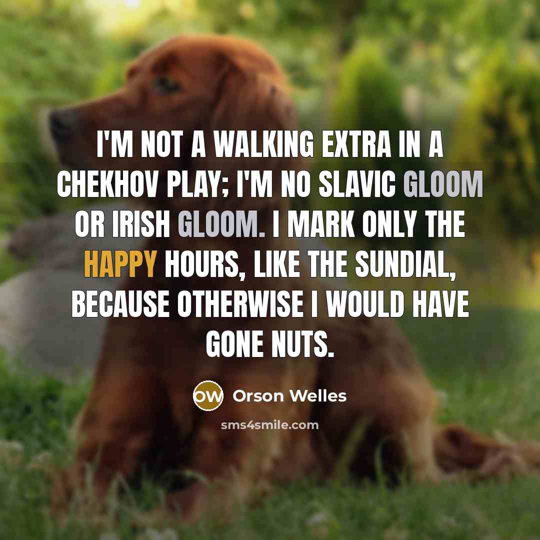 “I'm not a walking extra in a Chekhov play; I'm no Slavic gloom or Irish gloom. I mark only the happy hours, like the sundial, because otherwise I would have gone nuts.” quote by Orson Welles