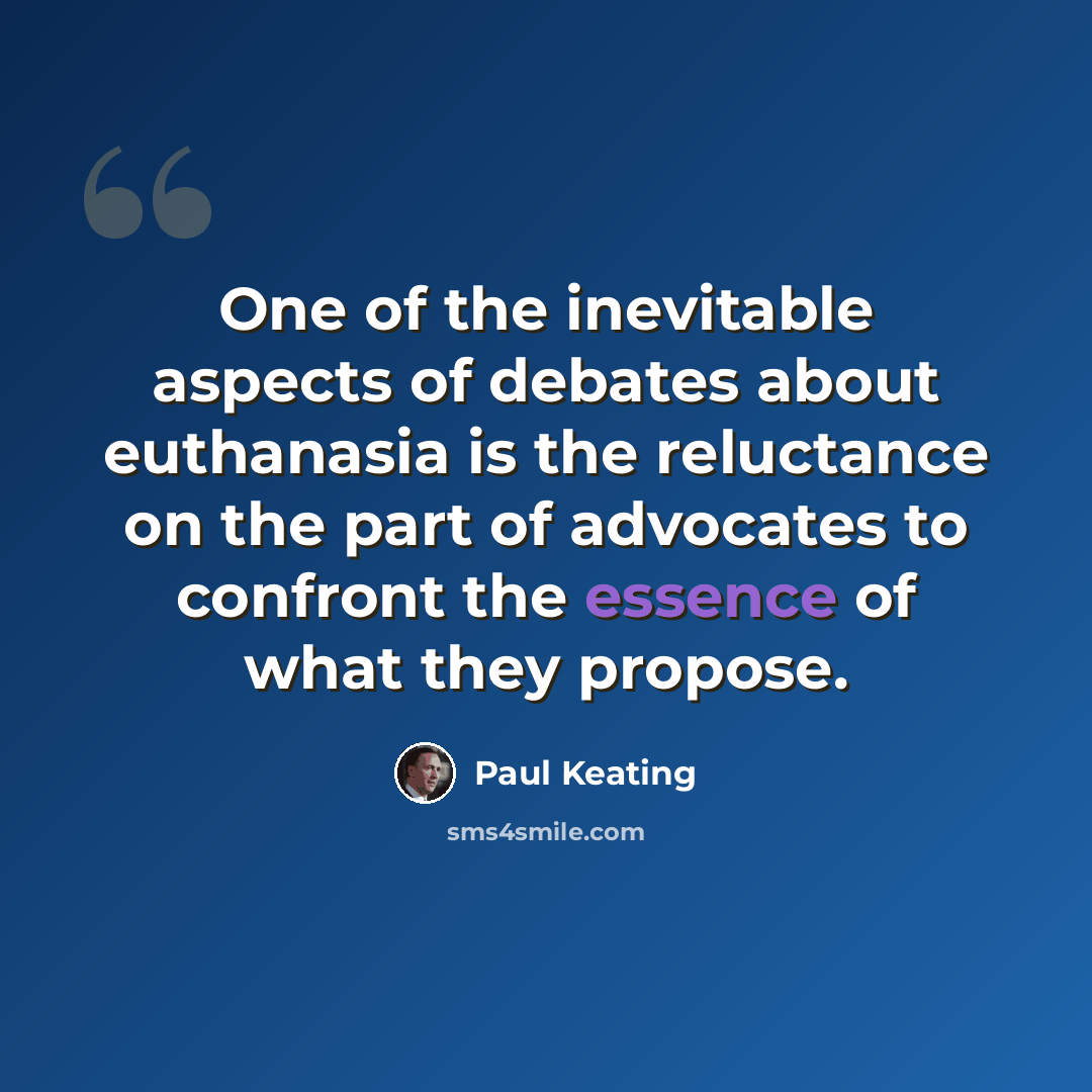“One of the inevitable aspects of debates about euthanasia is the reluctance on the part of advocates to confront the essence of what they propose.” quote by Paul Keating