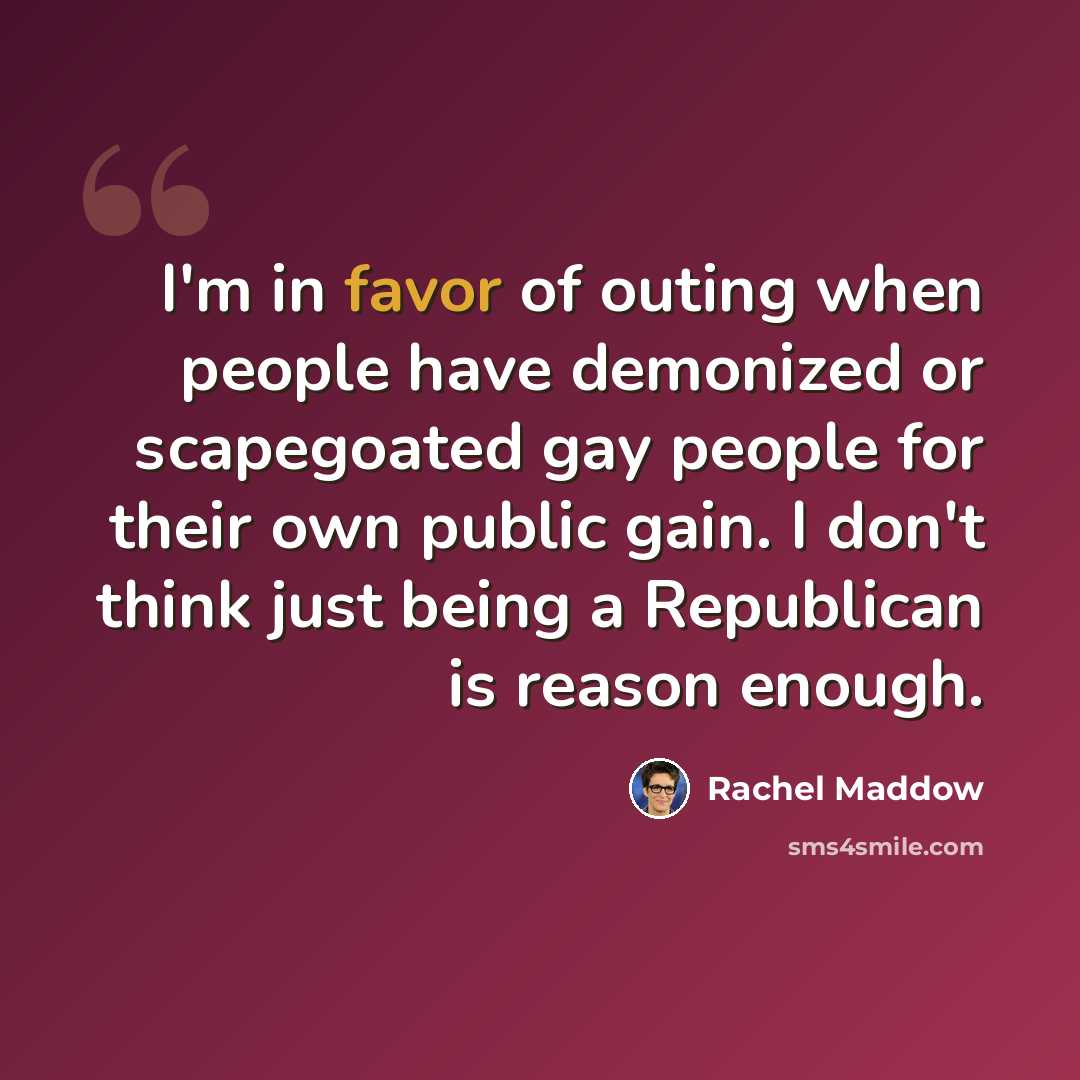 “I'm in favor of outing when people have demonized or scapegoated gay people for their own public gain. I don't think just being a Republican is reason enough.” quote by Rachel Maddow