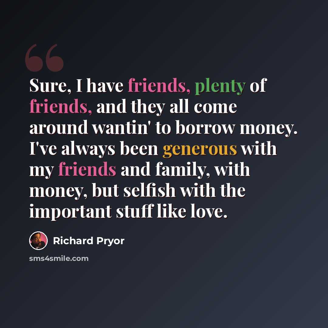 “Sure, I have friends, plenty of friends, and they all come around wantin' to borrow money. I've always been generous with my friends and family, with money, but selfish with the important stuff like love.” quote by Richard Pryor