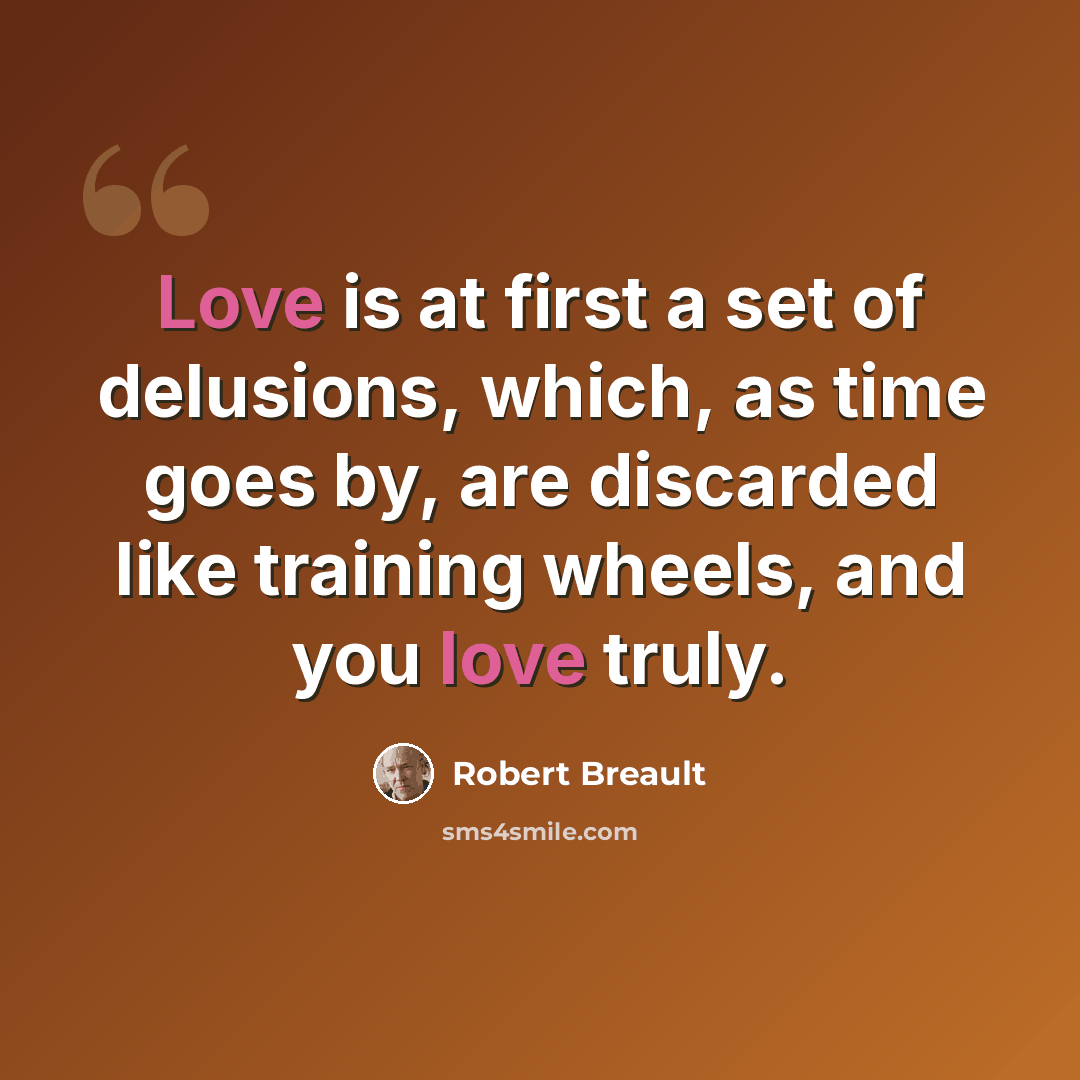 “Love is at first a set of delusions, which, as time goes by, are discarded like training wheels, and you love truly.” quote by Robert Breault