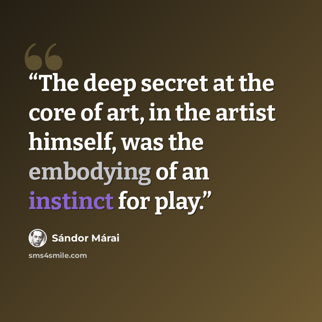 “The deep secret at the core of art, in the artist himself, was the embodying of an instinct for play.” quote by Sándor Márai