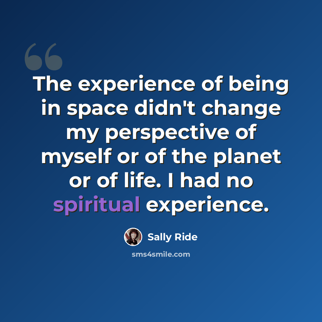 “The experience of being in space didn't change my perspective of myself or of the planet or of life. I had no spiritual experience.” quote by Sally Ride