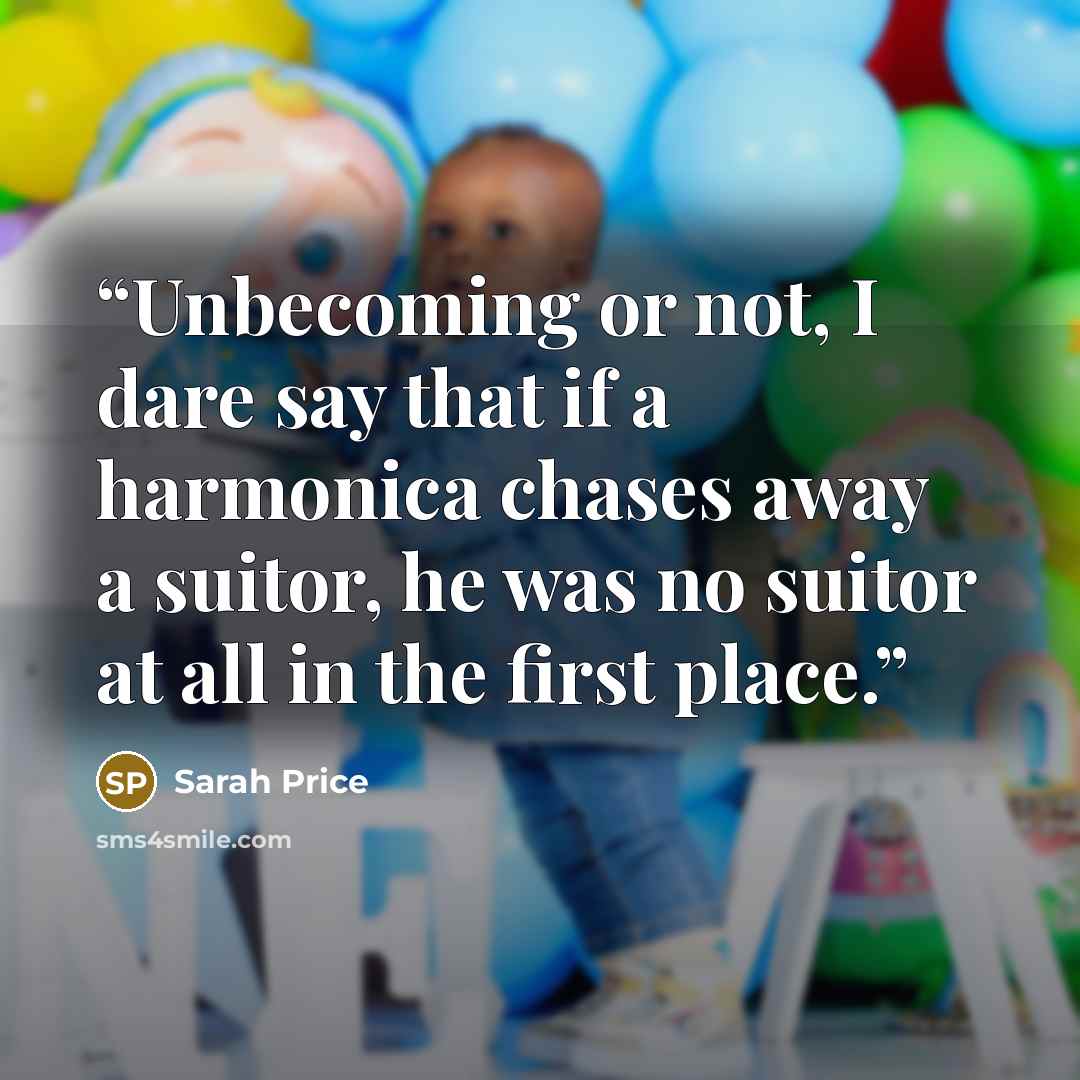 “Unbecoming or not, I dare say that if a harmonica chases away a suitor, he was no suitor at all in the first place.” quote by Sarah Price
