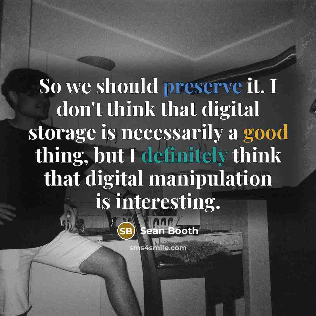 “So we should preserve it. I don't think that digital storage is necessarily a good thing, but I definitely think that digital manipulation is interesting.” quote by Sean Booth