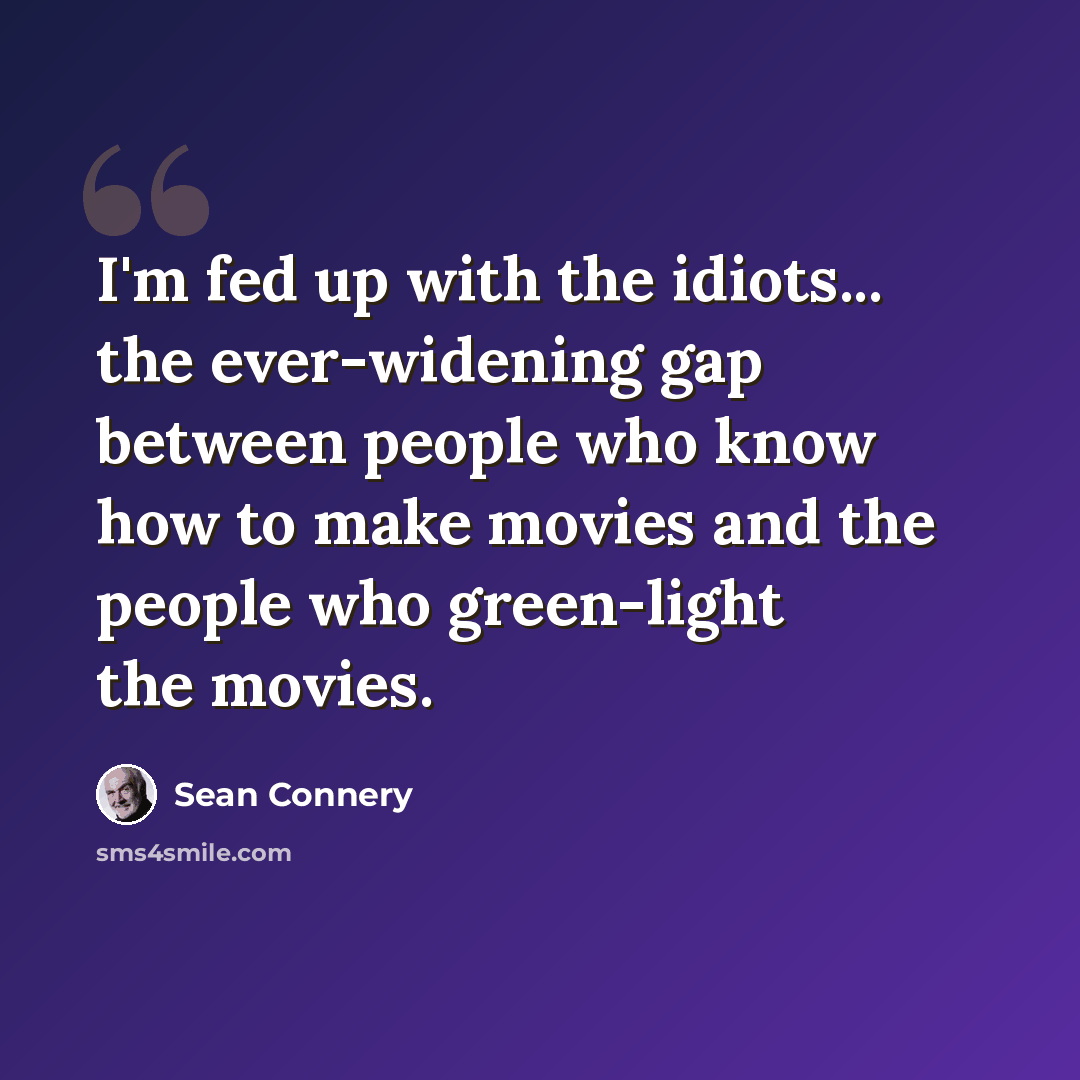 “I'm fed up with the idiots... the ever-widening gap between people who know how to make movies and the people who green-light the movies.” quote by Sean Connery
