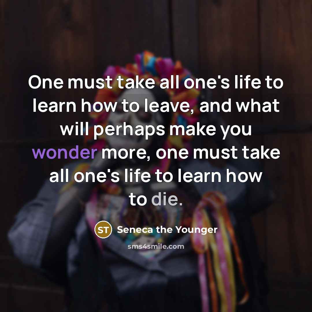 “One must take all one's life to learn how to leave, and what will perhaps make you wonder more, one must take all one's life to learn how to die.” quote by Seneca the Younger
