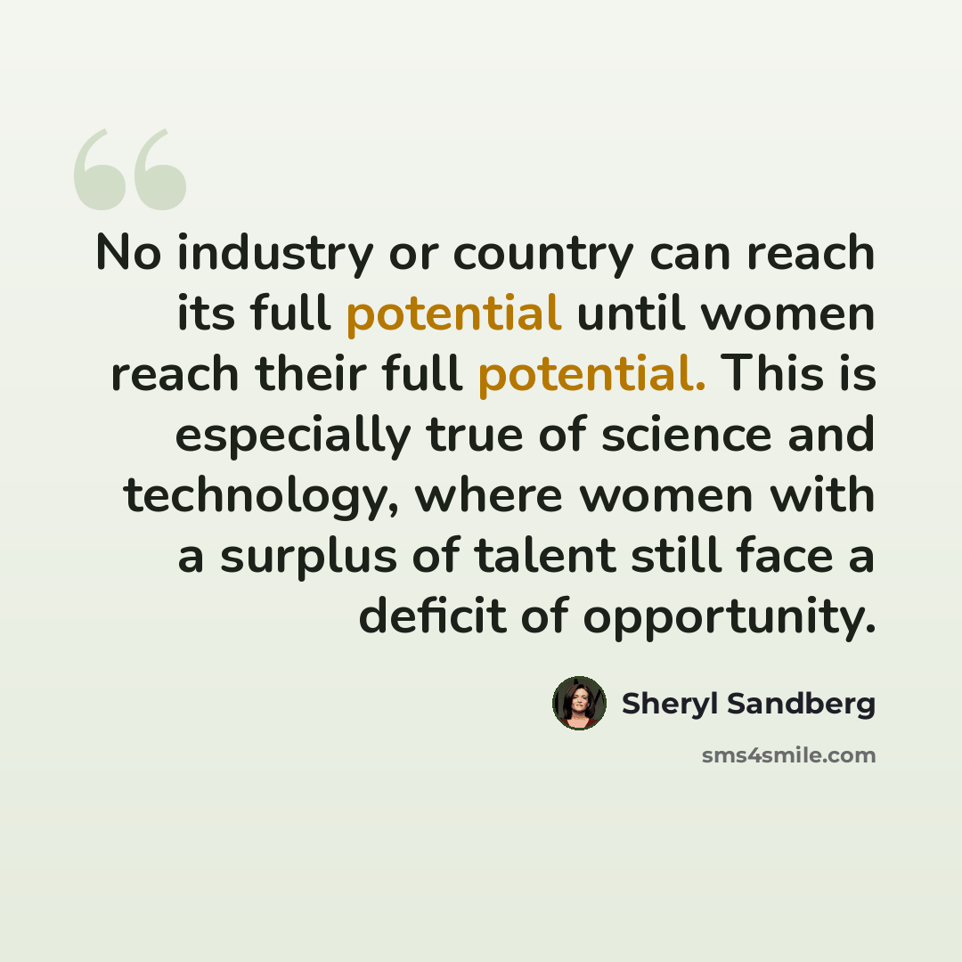 “No industry or country can reach its full potential until women reach their full potential. This is especially true of science and technology, where women with a surplus of talent still face a deficit of opportunity.” quote by Sheryl Sandberg