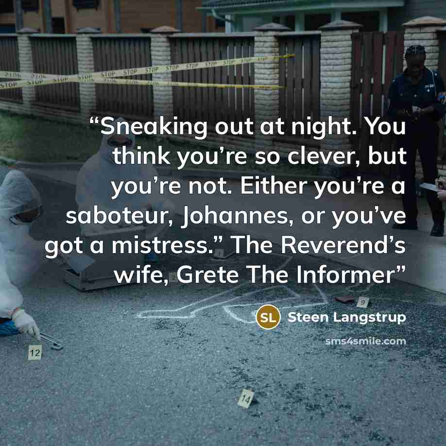 “Sneaking out at night. You think you’re so clever, but you’re not. Either you’re a saboteur, Johannes, or you’ve got a mistress.” The Reverend’s wife, Grete The Informer” quote by Steen Langstrup