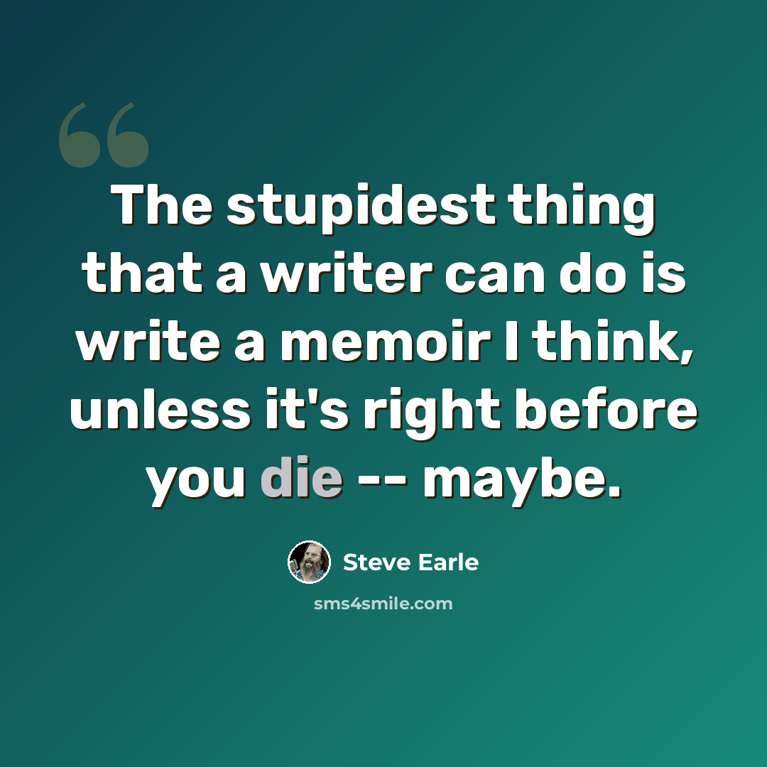 “The stupidest thing that a writer can do is write a memoir I think, unless it's right before you die -- maybe.” quote by Steve Earle