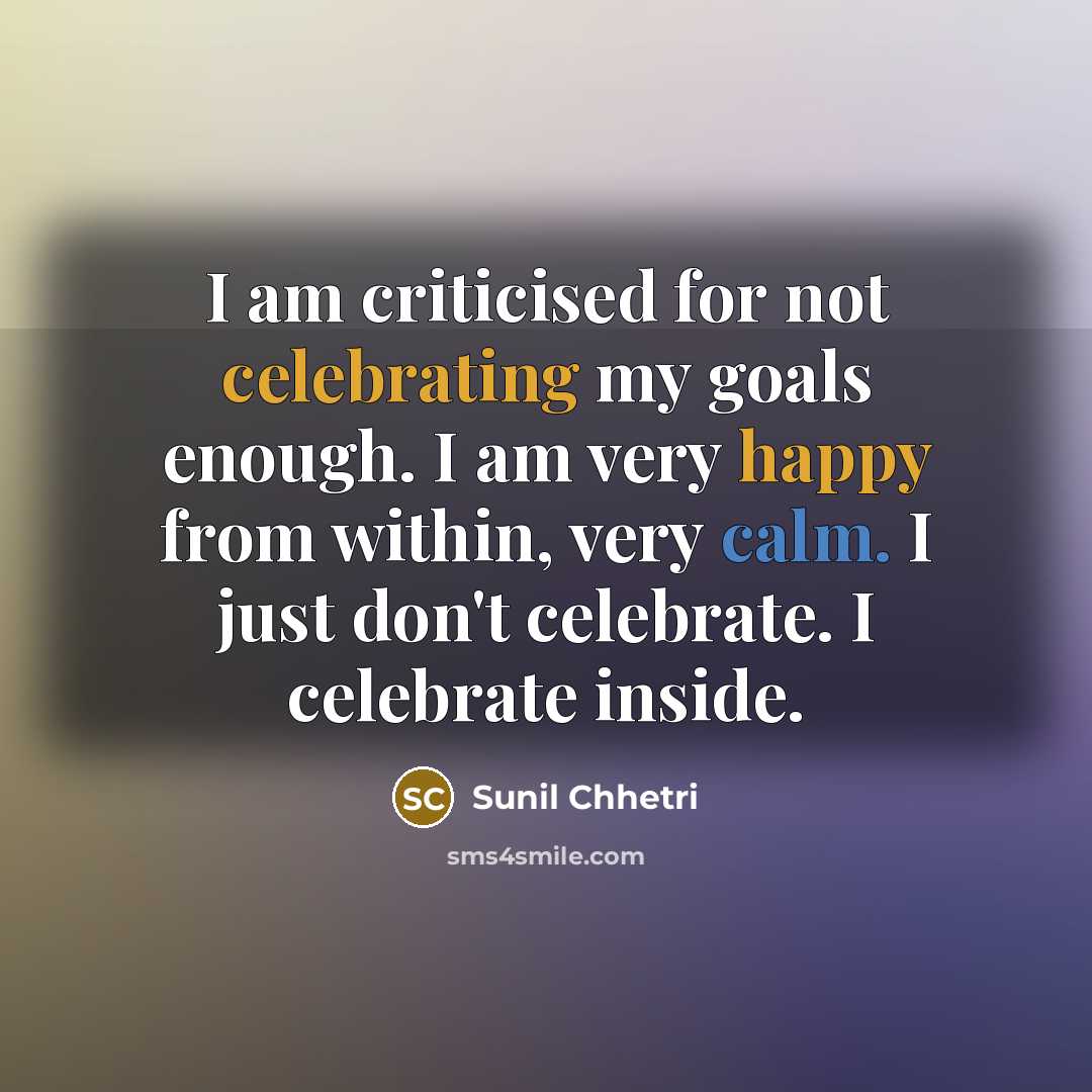 “I am criticised for not celebrating my goals enough. I am very happy from within, very calm. I just don't celebrate. I celebrate inside.” quote by Sunil Chhetri