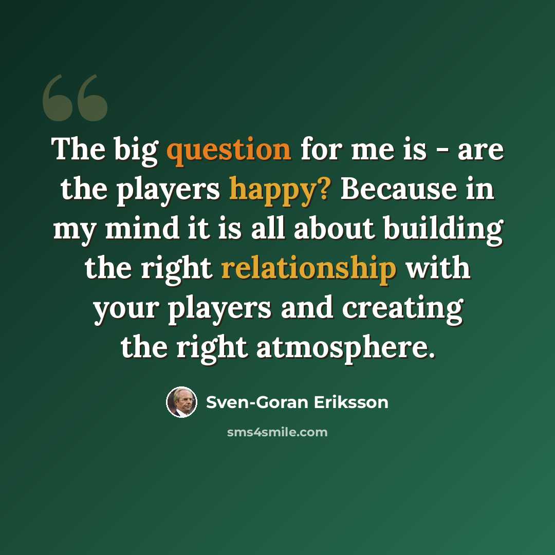 “The big question for me is - are the players happy? Because in my mind it is all about building the right relationship with your players and creating the right atmosphere.” quote by Sven-Goran Eriksson