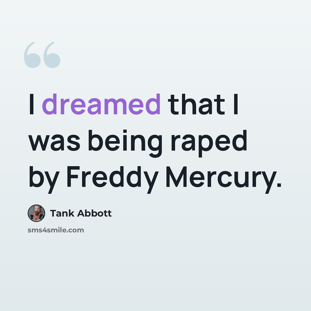 “I dreamed that I was being raped by Freddy Mercury.” quote by Tank Abbott