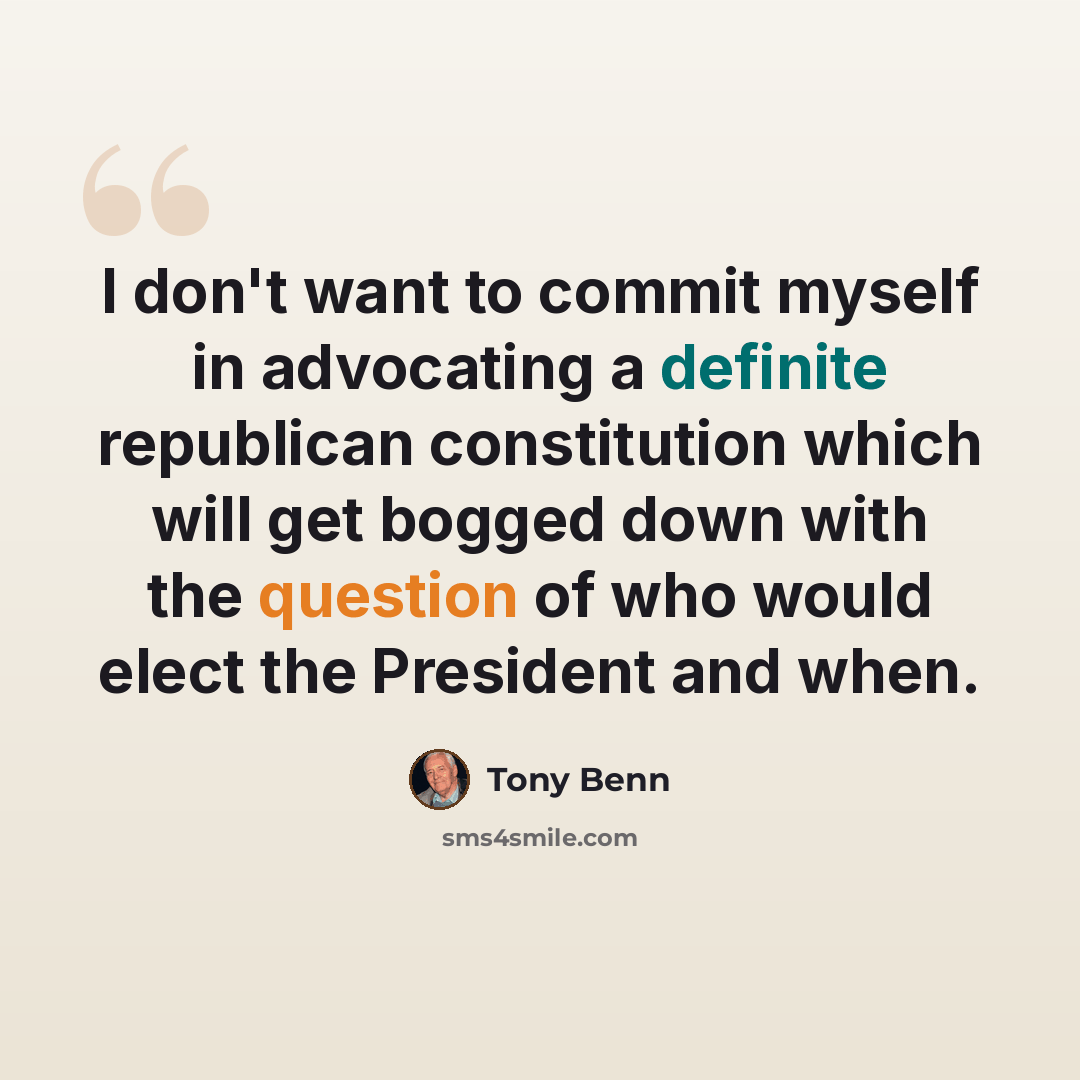 “I don't want to commit myself in advocating a definite republican constitution which will get bogged down with the question of who would elect the President and when.” quote by Tony Benn