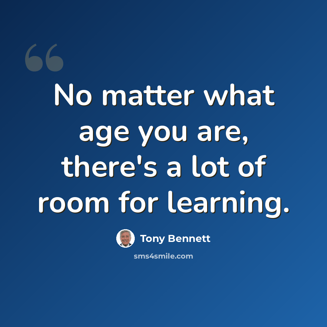 “No matter what age you are, there's a lot of room for learning.” quote by Tony Bennett