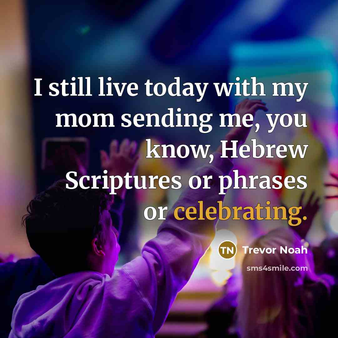 “I still live today with my mom sending me, you know, Hebrew Scriptures or phrases or celebrating.” quote by Trevor Noah